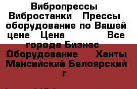 Вибропрессы, Вибростанки , Прессы, оборудование по Вашей цене › Цена ­ 90 000 - Все города Бизнес » Оборудование   . Ханты-Мансийский,Белоярский г.